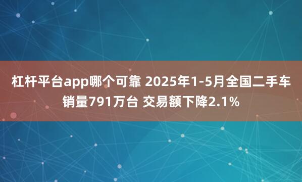 杠杆平台app哪个可靠 2025年1-5月全国二手车销量791万台 交易额下降2.1%