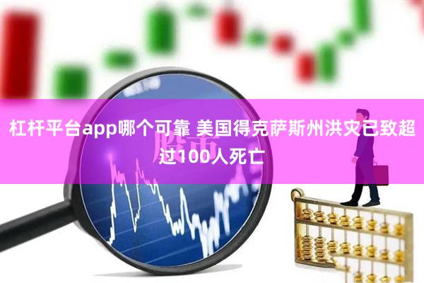 杠杆平台app哪个可靠 美国得克萨斯州洪灾已致超过100人死亡
