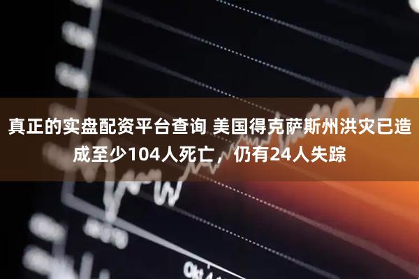 真正的实盘配资平台查询 美国得克萨斯州洪灾已造成至少104人死亡，仍有24人失踪