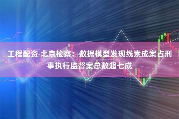 工程配资 北京检察：数据模型发现线索成案占刑事执行监督案总数超七成