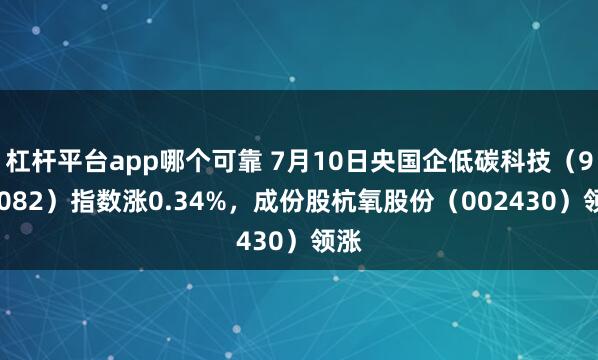 杠杆平台app哪个可靠 7月10日央国企低碳科技（980082）指数涨0.34%，成份股杭氧股份（002430）领涨