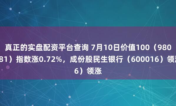 真正的实盘配资平台查询 7月10日价值100（980081）指数涨0.72%，成份股民生银行（600016）领涨