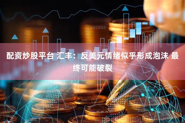 配资炒股平台 汇丰：反美元情绪似乎形成泡沫 最终可能破裂