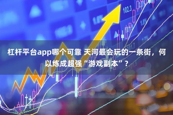 杠杆平台app哪个可靠 天河最会玩的一条街，何以炼成超强“游戏副本”？