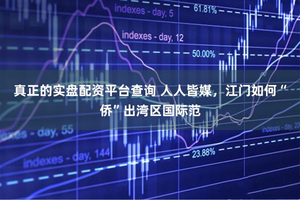 真正的实盘配资平台查询 人人皆媒，江门如何“侨”出湾区国际范