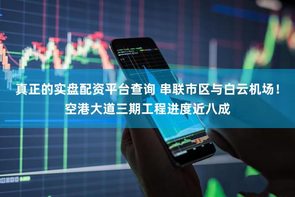 真正的实盘配资平台查询 串联市区与白云机场！空港大道三期工程进度近八成