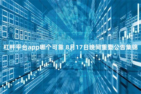 杠杆平台app哪个可靠 8月17日晚间重要公告集锦