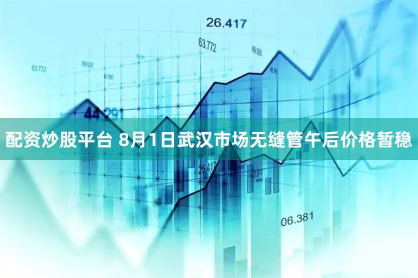 配资炒股平台 8月1日武汉市场无缝管午后价格暂稳