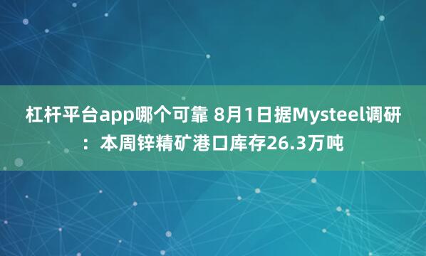 杠杆平台app哪个可靠 8月1日据Mysteel调研：本周锌精矿港口库存26.3万吨