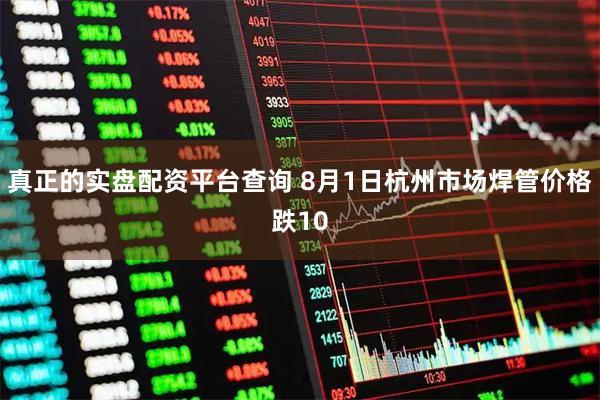 真正的实盘配资平台查询 8月1日杭州市场焊管价格跌10