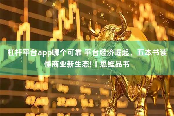 杠杆平台app哪个可靠 平台经济崛起，五本书读懂商业新生态!丨思维品书