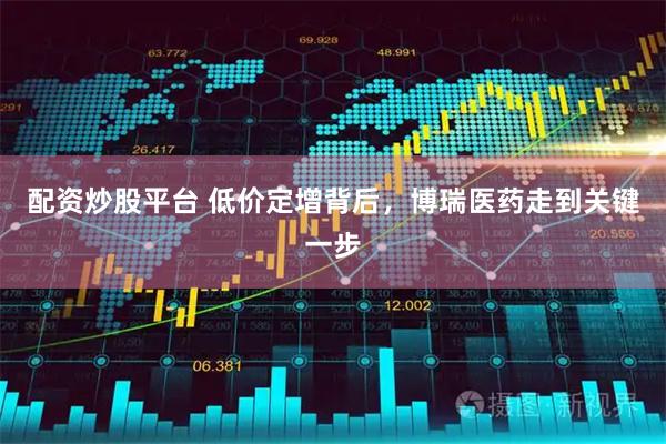 配资炒股平台 低价定增背后，博瑞医药走到关键一步