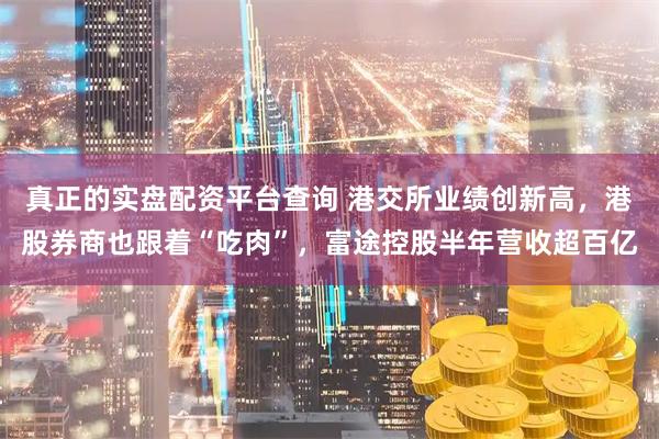 真正的实盘配资平台查询 港交所业绩创新高，港股券商也跟着“吃肉”，富途控股半年营收超百亿
