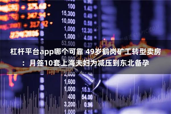 杠杆平台app哪个可靠 49岁鹤岗矿工转型卖房：月签10套上海夫妇为减压到东北备孕