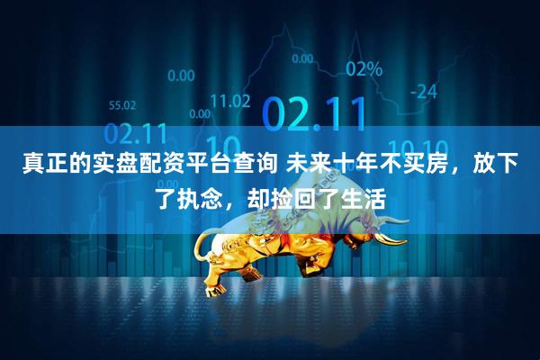 真正的实盘配资平台查询 未来十年不买房，放下了执念，却捡回了生活