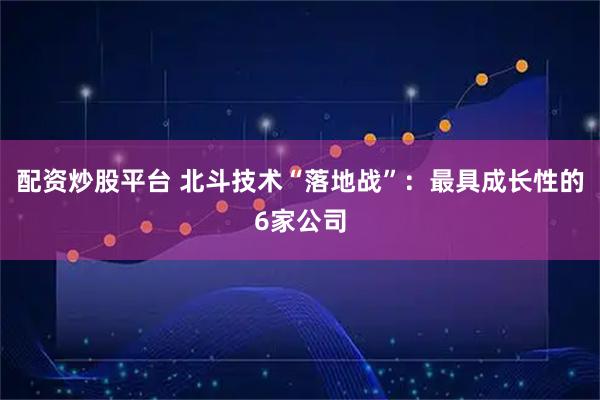 配资炒股平台 北斗技术“落地战”：最具成长性的6家公司