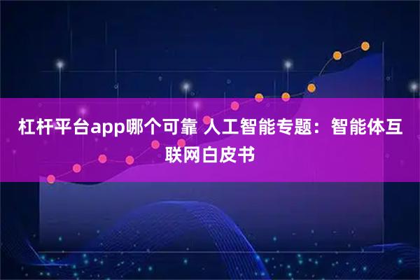 杠杆平台app哪个可靠 人工智能专题：智能体互联网白皮书
