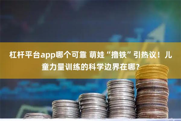 杠杆平台app哪个可靠 萌娃“撸铁”引热议！儿童力量训练的科学边界在哪？