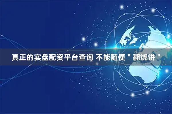 真正的实盘配资平台查询 不能随便＂翻烧饼＂