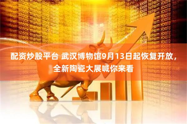 配资炒股平台 武汉博物馆9月13日起恢复开放，全新陶瓷大展喊你来看