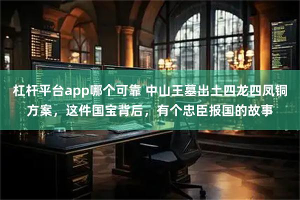 杠杆平台app哪个可靠 中山王墓出土四龙四凤铜方案，这件国宝背后，有个忠臣报国的故事