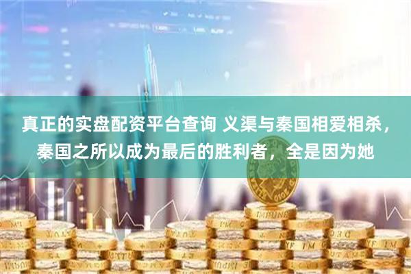 真正的实盘配资平台查询 义渠与秦国相爱相杀，秦国之所以成为最后的胜利者，全是因为她