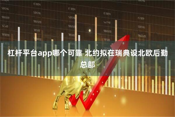 杠杆平台app哪个可靠 北约拟在瑞典设北欧后勤总部