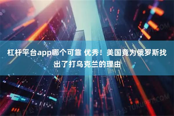 杠杆平台app哪个可靠 优秀！美国竟为俄罗斯找出了打乌克兰的理由