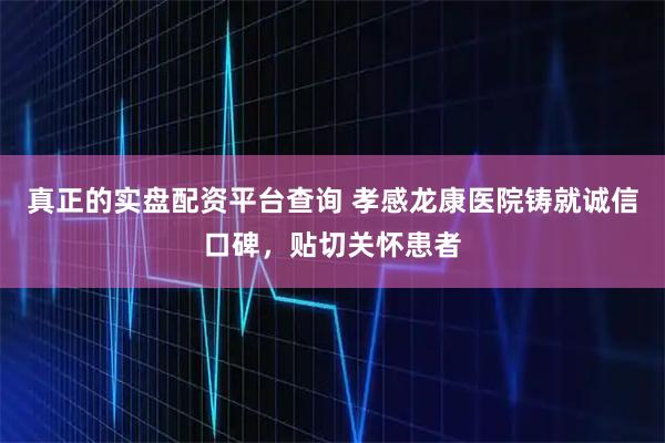 真正的实盘配资平台查询 孝感龙康医院铸就诚信口碑，贴切关怀患者