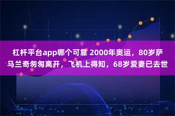 杠杆平台app哪个可靠 2000年奥运，80岁萨马兰奇匆匆离开，飞机上得知，68岁爱妻已去世
